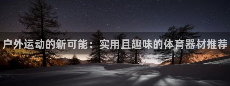 3377体育官网下载平台是正规平台吗：户外运动的新可能：实用