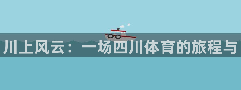 3377体育官方正版app娱乐平台：川上风云：一场四川体育的