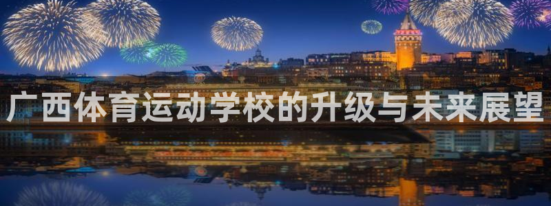 3377体育官网下载娱乐：广西体育运动学校的升级与未