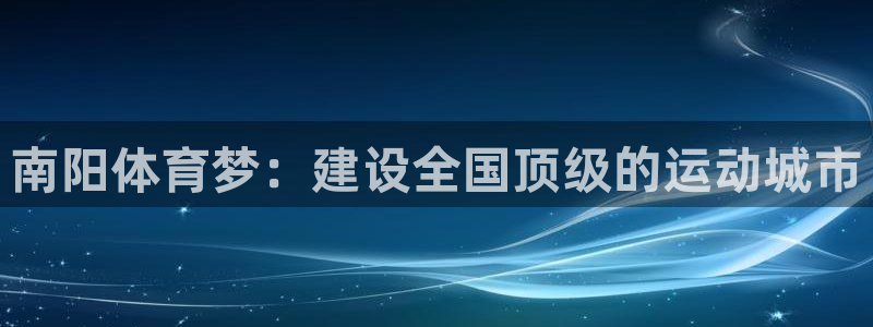 3377体育是正规平台吗还是黑金：南阳体育梦：建设全国顶级的