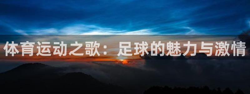  3377体育唯一官方网站：体育运动之歌：足球的魅力与激情