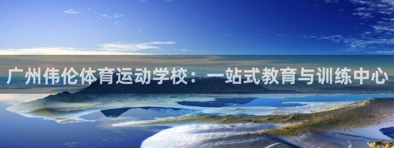  3377体育游戏：广州伟伦体育运动学校：一站式教育与训练中心